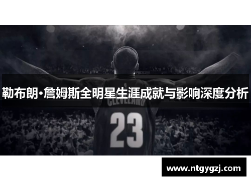 勒布朗·詹姆斯全明星生涯成就与影响深度分析