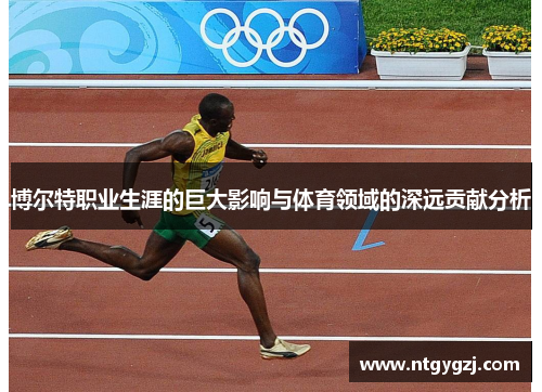 博尔特职业生涯的巨大影响与体育领域的深远贡献分析
