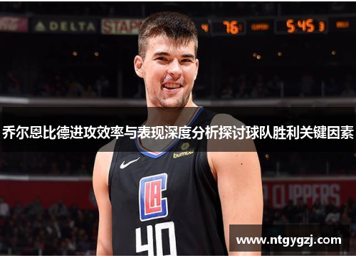 乔尔恩比德进攻效率与表现深度分析探讨球队胜利关键因素
