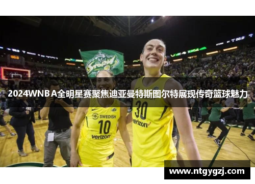 2024WNBA全明星赛聚焦迪亚曼特斯图尔特展现传奇篮球魅力