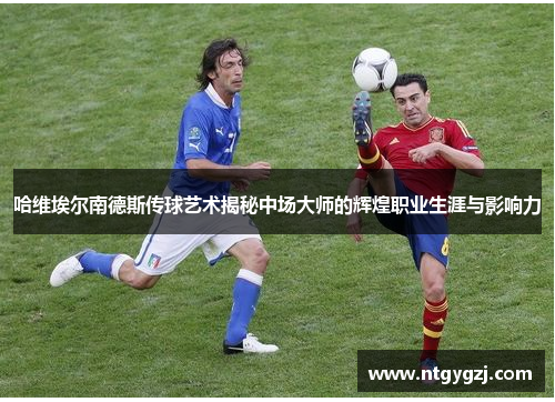 哈维埃尔南德斯传球艺术揭秘中场大师的辉煌职业生涯与影响力