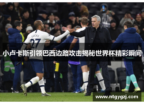 小卢卡斯引领巴西边路攻击揭秘世界杯精彩瞬间