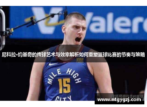 尼科拉·约基奇的传球艺术与效率解析如何重塑篮球比赛的节奏与策略