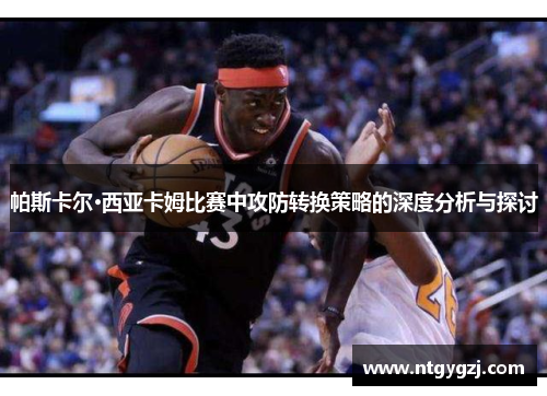 帕斯卡尔·西亚卡姆比赛中攻防转换策略的深度分析与探讨