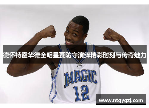 德怀特霍华德全明星赛防守演绎精彩时刻与传奇魅力