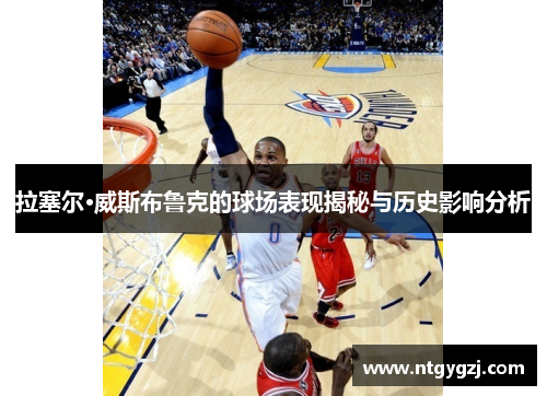 拉塞尔·威斯布鲁克的球场表现揭秘与历史影响分析