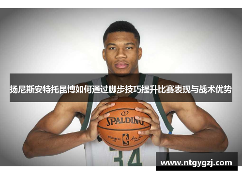 扬尼斯安特托昆博如何通过脚步技巧提升比赛表现与战术优势