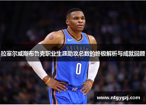 拉塞尔威斯布鲁克职业生涯助攻总数的终极解析与成就回顾