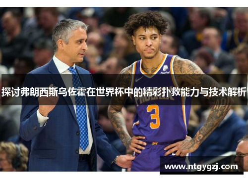 探讨弗朗西斯乌佐霍在世界杯中的精彩扑救能力与技术解析