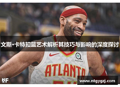 文斯·卡特扣篮艺术解析其技巧与影响的深度探讨