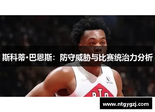 斯科蒂·巴恩斯：防守威胁与比赛统治力分析