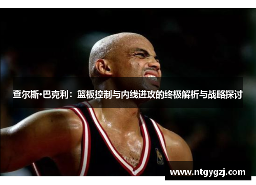 查尔斯·巴克利：篮板控制与内线进攻的终极解析与战略探讨