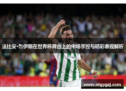 法比安·鲁伊斯在世界杯舞台上的中场掌控与精彩表现解析