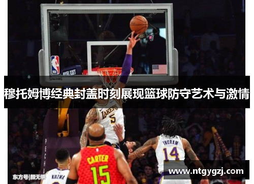 穆托姆博经典封盖时刻展现篮球防守艺术与激情