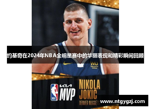 约基奇在2024年NBA全明星赛中的华丽表现和精彩瞬间回顾