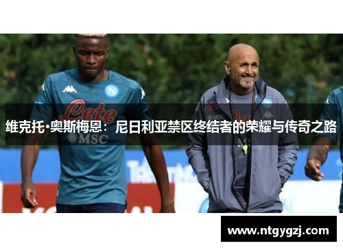 维克托·奥斯梅恩：尼日利亚禁区终结者的荣耀与传奇之路