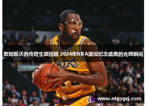 詹姆斯沃西传奇生涯回顾 2024年NBA退役纪念盛典的光辉瞬间