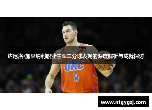达尼洛·加里纳利职业生涯三分球表现的深度解析与成就探讨