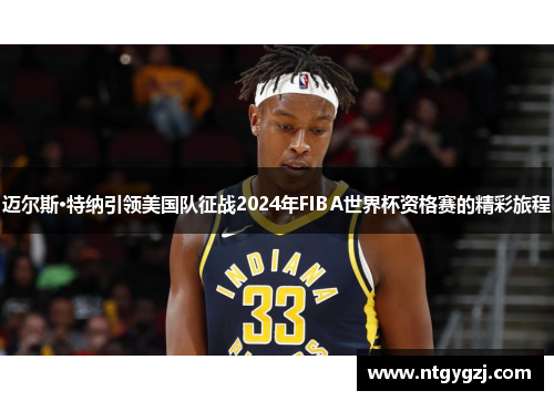 迈尔斯·特纳引领美国队征战2024年FIBA世界杯资格赛的精彩旅程