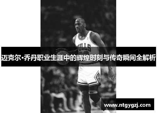 迈克尔·乔丹职业生涯中的辉煌时刻与传奇瞬间全解析