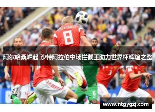 阿尔哈桑崛起 沙特阿拉伯中场拦截王助力世界杯辉煌之路