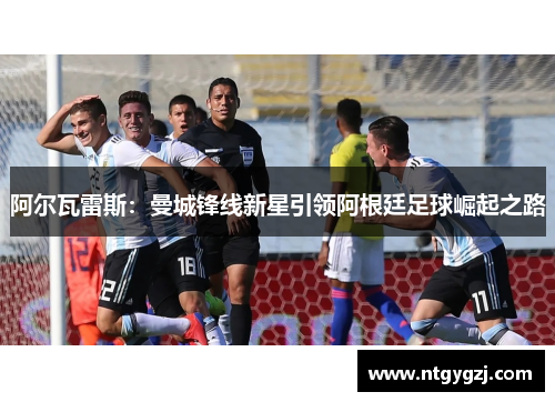 阿尔瓦雷斯：曼城锋线新星引领阿根廷足球崛起之路