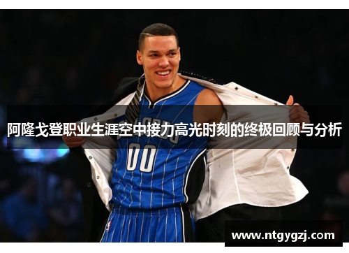 阿隆戈登职业生涯空中接力高光时刻的终极回顾与分析