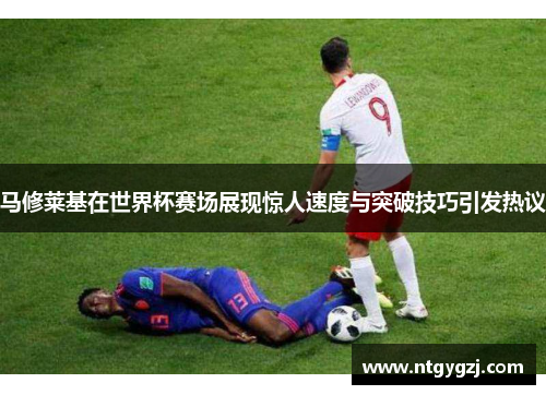 马修莱基在世界杯赛场展现惊人速度与突破技巧引发热议