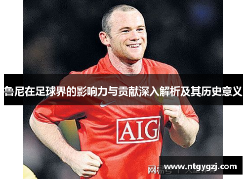 鲁尼在足球界的影响力与贡献深入解析及其历史意义