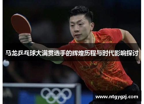 马龙乒乓球大满贯选手的辉煌历程与时代影响探讨
