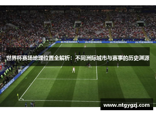 世界杯赛场地理位置全解析：不同洲际城市与赛事的历史渊源