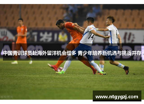 中国青训球员赴海外留洋机会增多 青少年培养新机遇与挑战并存