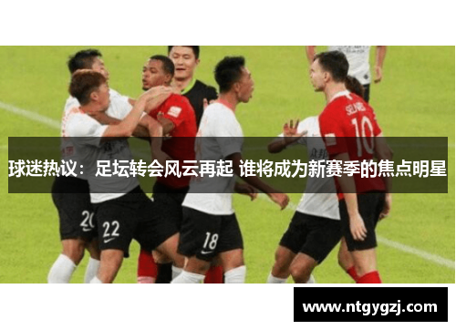 球迷热议：足坛转会风云再起 谁将成为新赛季的焦点明星