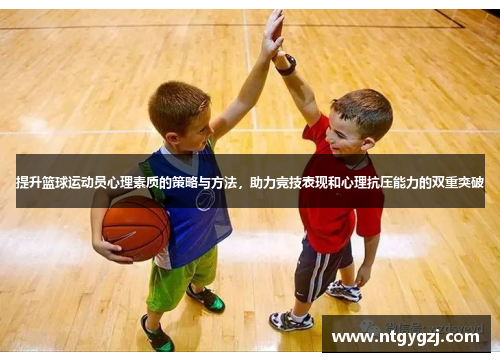 提升篮球运动员心理素质的策略与方法，助力竞技表现和心理抗压能力的双重突破
