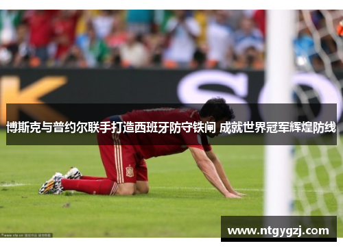 博斯克与普约尔联手打造西班牙防守铁闸 成就世界冠军辉煌防线