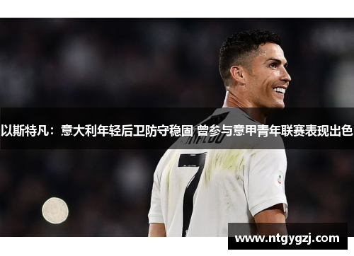 以斯特凡：意大利年轻后卫防守稳固 曾参与意甲青年联赛表现出色