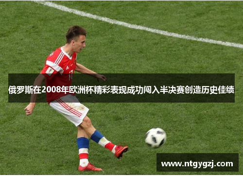 俄罗斯在2008年欧洲杯精彩表现成功闯入半决赛创造历史佳绩