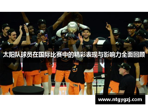 太阳队球员在国际比赛中的精彩表现与影响力全面回顾