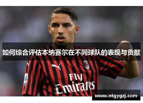 如何综合评估本纳赛尔在不同球队的表现与贡献
