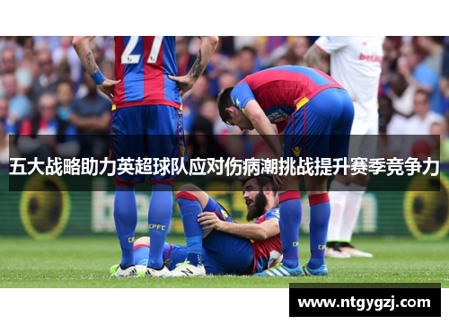 五大战略助力英超球队应对伤病潮挑战提升赛季竞争力