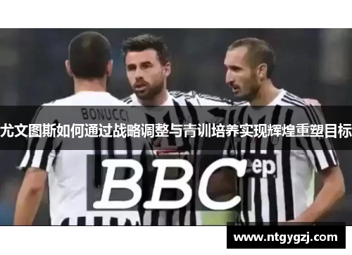 尤文图斯如何通过战略调整与青训培养实现辉煌重塑目标