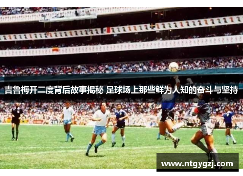 吉鲁梅开二度背后故事揭秘 足球场上那些鲜为人知的奋斗与坚持