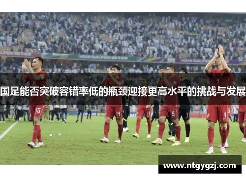 国足能否突破容错率低的瓶颈迎接更高水平的挑战与发展
