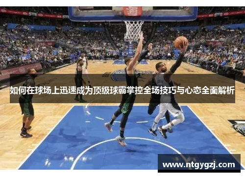 如何在球场上迅速成为顶级球霸掌控全场技巧与心态全面解析
