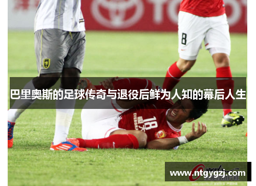 巴里奥斯的足球传奇与退役后鲜为人知的幕后人生