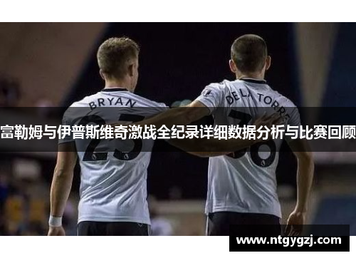富勒姆与伊普斯维奇激战全纪录详细数据分析与比赛回顾