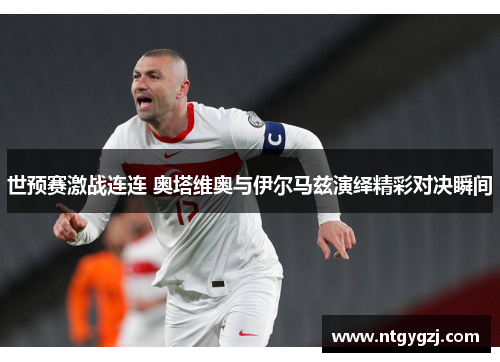 世预赛激战连连 奥塔维奥与伊尔马兹演绎精彩对决瞬间