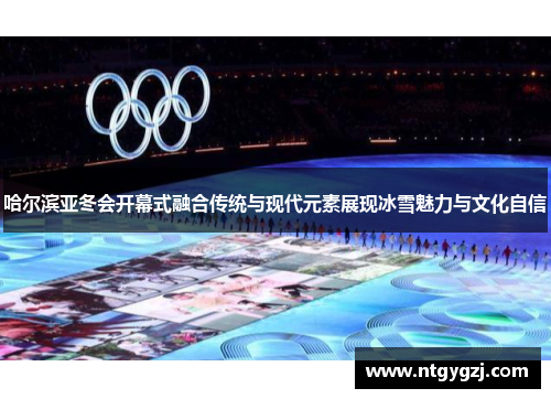 哈尔滨亚冬会开幕式融合传统与现代元素展现冰雪魅力与文化自信