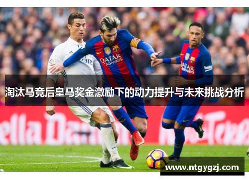 淘汰马竞后皇马奖金激励下的动力提升与未来挑战分析