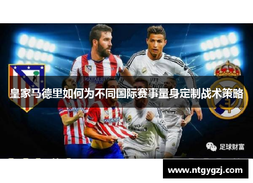 皇家马德里如何为不同国际赛事量身定制战术策略
